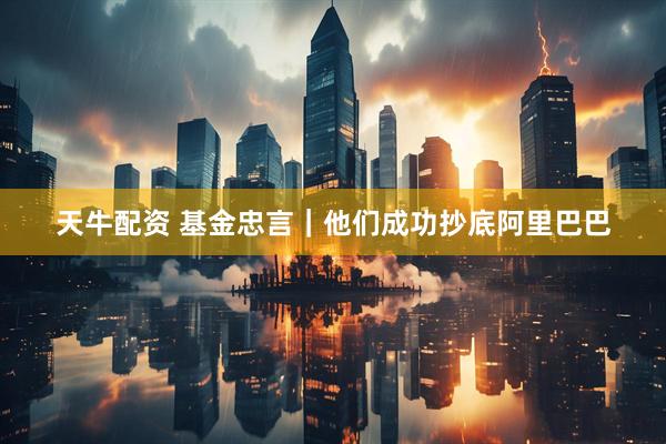 天牛配资 基金忠言｜他们成功抄底阿里巴巴
