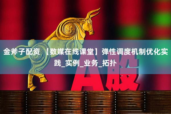 金斧子配资 【数媒在线课堂】弹性调度机制优化实践_实例_业务_拓扑