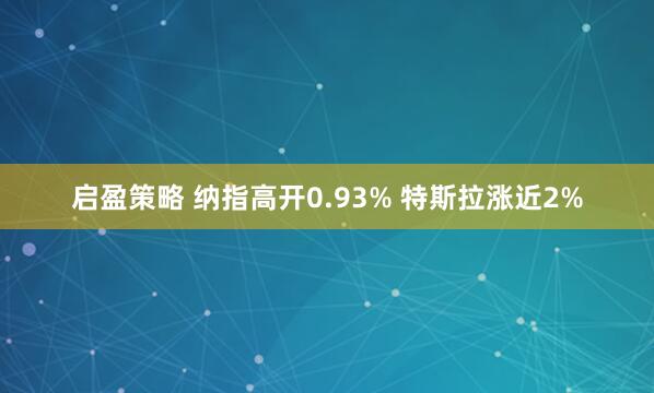 启盈策略 纳指高开0.93% 特斯拉涨近2%