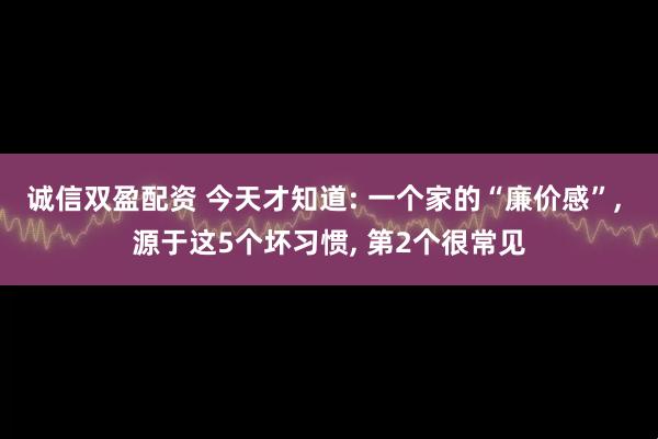 诚信双盈配资 今天才知道: 一个家的“廉价感”, 源于这5个坏习惯, 第2个很常见