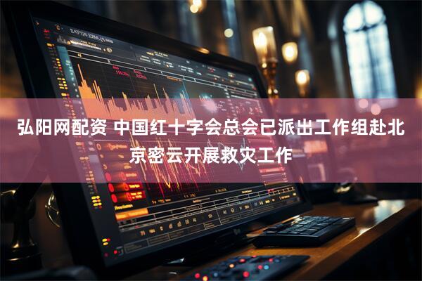 弘阳网配资 中国红十字会总会已派出工作组赴北京密云开展救灾工作