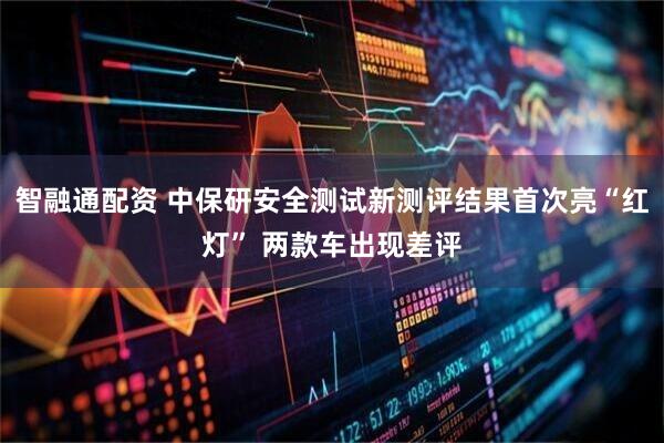 智融通配资 中保研安全测试新测评结果首次亮“红灯” 两款车出现差评