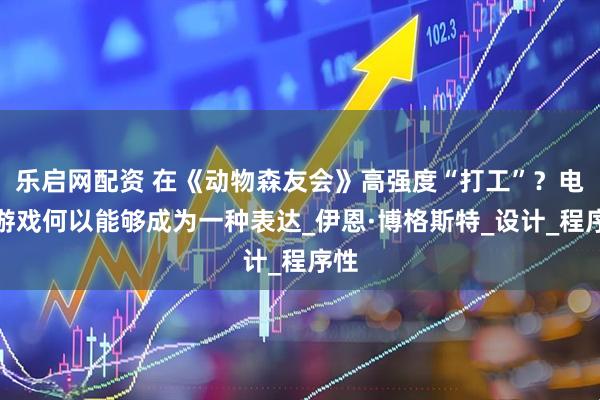 乐启网配资 在《动物森友会》高强度“打工”？电子游戏何以能够成为一种表达_伊恩·博格斯特_设计_程序性