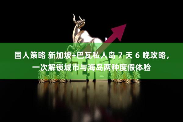 国人策略 新加坡+巴瓦私人岛 7 天 6 晚攻略，一次解锁城市与海岛两种度假体验