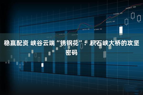 稳赢配资 峡谷云端“锈钢花”：积石峡大桥的攻坚密码