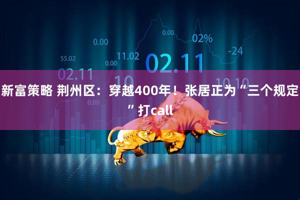 新富策略 荆州区：穿越400年！张居正为“三个规定”打call