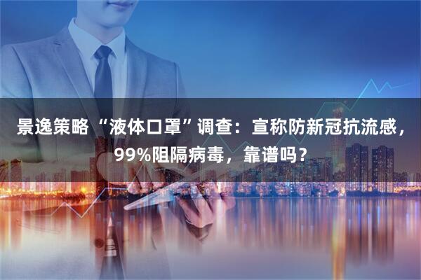 景逸策略 “液体口罩”调查：宣称防新冠抗流感，99%阻隔病毒，靠谱吗？