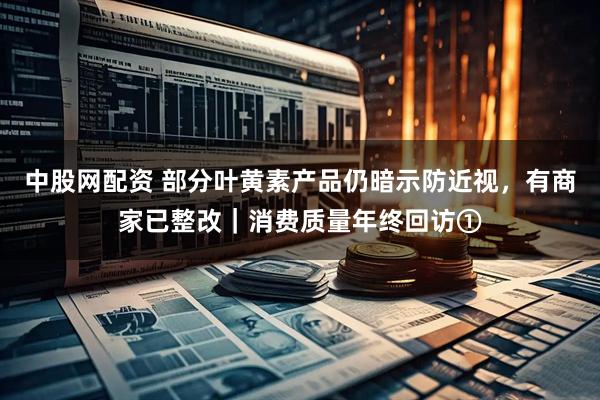 中股网配资 部分叶黄素产品仍暗示防近视，有商家已整改｜消费质量年终回访①