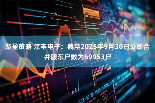 聚盈策略 江丰电子：截至2025年9月30日公司合并股东户数为69953户