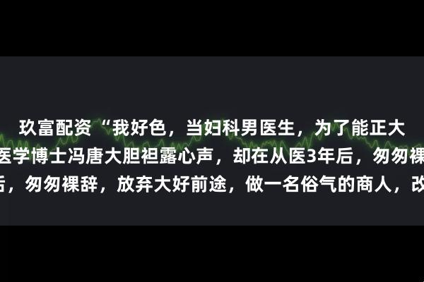 玖富配资 “我好色，当妇科男医生，为了能正大光明地看女人！”协和医学博士冯唐大胆袒露心声，却在从医3年后，匆匆裸辞，放弃大好前途，做一名俗气的商人，改写了自己的命运