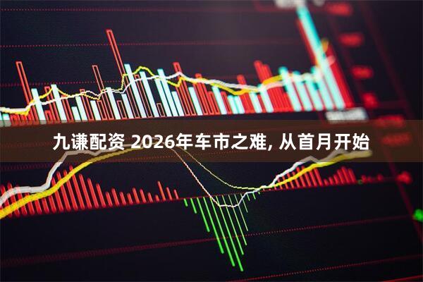 九谦配资 2026年车市之难, 从首月开始