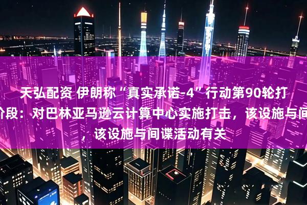 天弘配资 伊朗称“真实承诺-4”行动第90轮打击进入第3阶段：对巴林亚马逊云计算中心实施打击，该设施与间谍活动有关