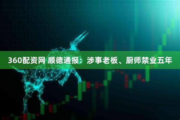 360配资网 顺德通报：涉事老板、厨师禁业五年