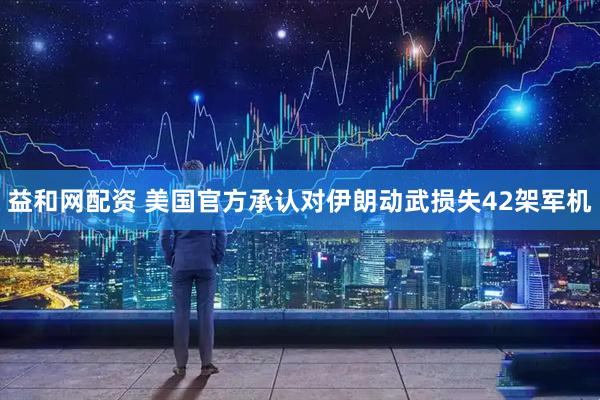 益和网配资 美国官方承认对伊朗动武损失42架军机